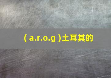 ( a.r.o.g )土耳其的